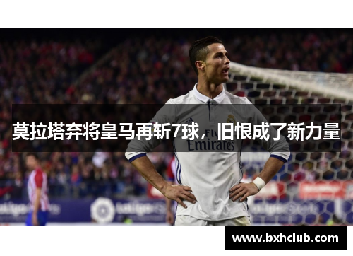 莫拉塔弃将皇马再斩7球，旧恨成了新力量